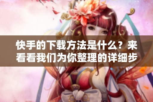 快手的下载方法是什么？来看看我们为你整理的详细步骤和技巧吧！