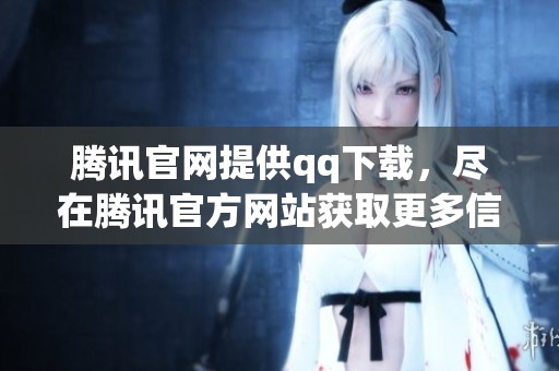 腾讯官网提供qq下载，尽在腾讯官方网站获取更多信息与服务