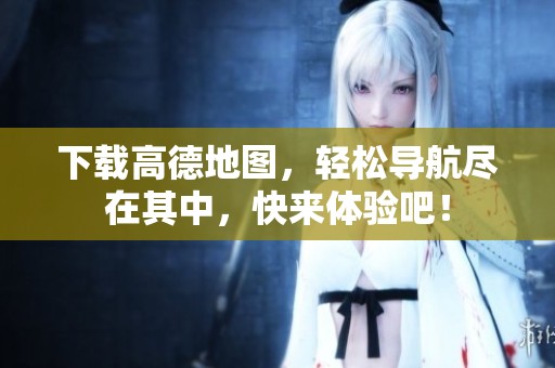 下载高德地图，轻松导航尽在其中，快来体验吧！