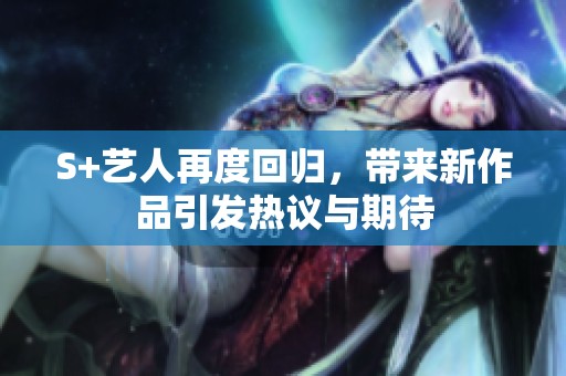 S+艺人再度回归，带来新作品引发热议与期待