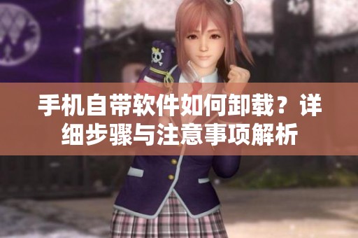 手机自带软件如何卸载？详细步骤与注意事项解析