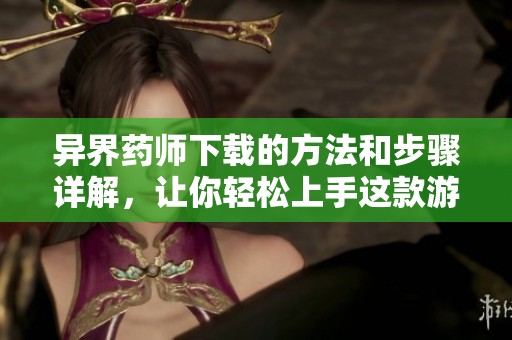 异界药师下载的方法和步骤详解，让你轻松上手这款游戏