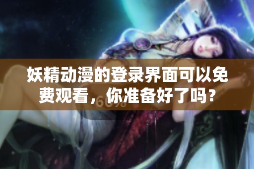 妖精动漫的登录界面可以免费观看，你准备好了吗？