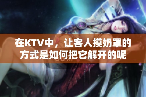 在KTV中，让客人摸奶罩的方式是如何把它解开的呢