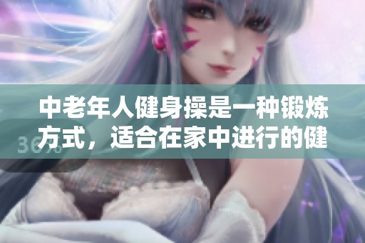 中老年人健身操是一种锻炼方式，适合在家中进行的健身活动。