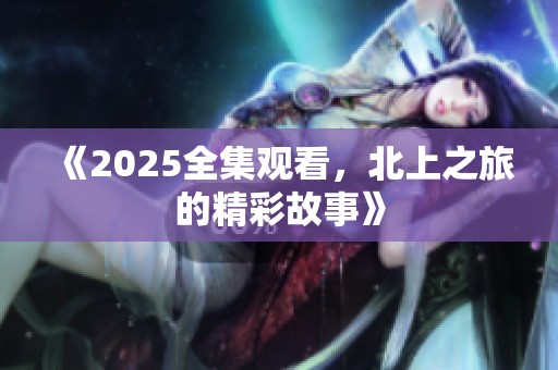 《2025全集观看，北上之旅的精彩故事》