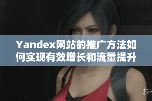 Yandex网站的推广方法如何实现有效增长和流量提升？掌握这些技巧让你事半功倍！