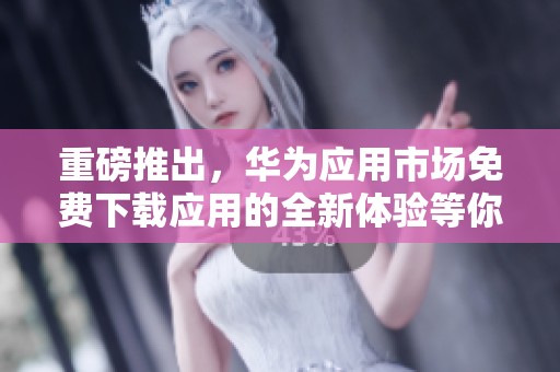 重磅推出，华为应用市场免费下载应用的全新体验等你来探索