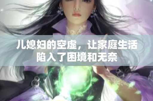儿媳妇的空虚，让家庭生活陷入了困境和无奈