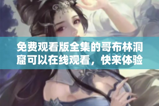 免费观看版全集的哥布林洞窟可以在线观看，快来体验精彩内容！