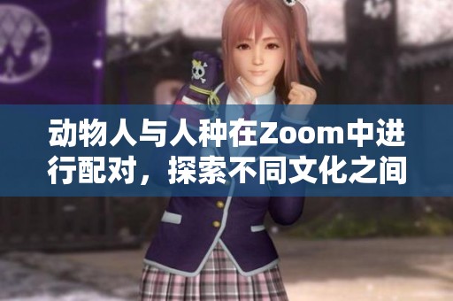 动物人与人种在Zoom中进行配对，探索不同文化之间的互动方式