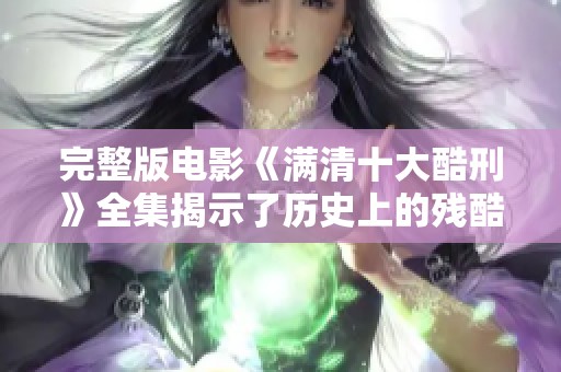 完整版电影《满清十大酷刑》全集揭示了历史上的残酷刑罚，令人发指的故事让人深思