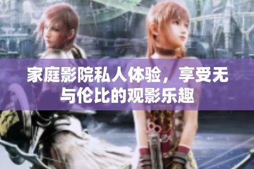 家庭影院私人体验，享受无与伦比的观影乐趣