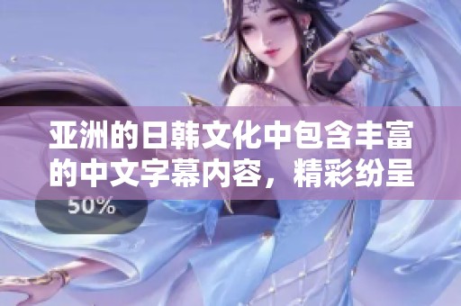 亚洲的日韩文化中包含丰富的中文字幕内容，精彩纷呈的选择等你来发掘