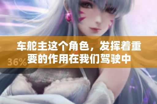 车舵主这个角色，发挥着重要的作用在我们驾驶中