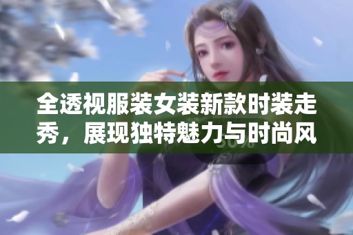 全透视服装女装新款时装走秀，展现独特魅力与时尚风格