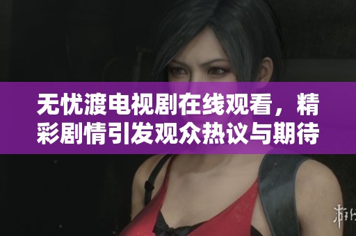 无忧渡电视剧在线观看，精彩剧情引发观众热议与期待