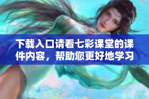 下载入口请看七彩课堂的课件内容，帮助您更好地学习和使用