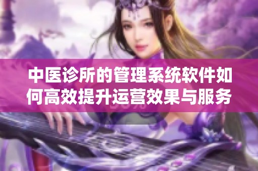 中医诊所的管理系统软件如何高效提升运营效果与服务质量