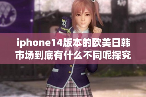iphone14版本的欧美日韩市场到底有什么不同呢探究一下这些差异吧