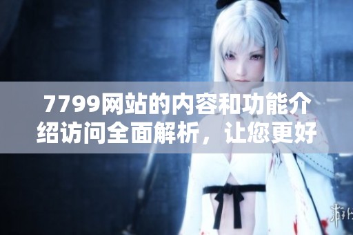7799网站的内容和功能介绍访问全面解析，让您更好地了解此平台