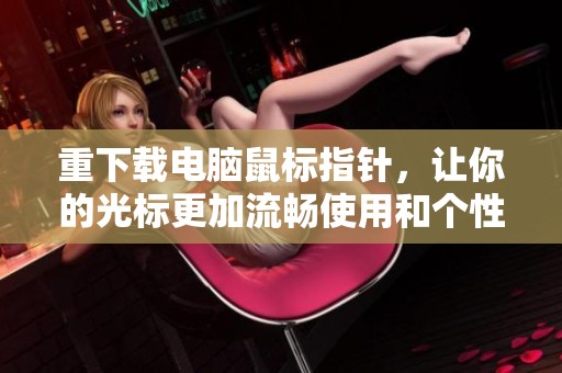 重下载电脑鼠标指针，让你的光标更加流畅使用和个性化设置