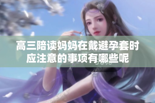 高三陪读妈妈在戴避孕套时应注意的事项有哪些呢