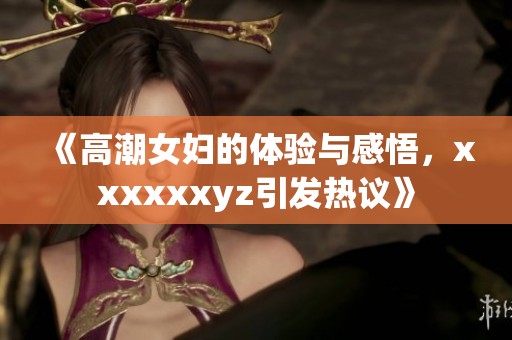 《高潮女妇的体验与感悟，xxxxxxyz引发热议》