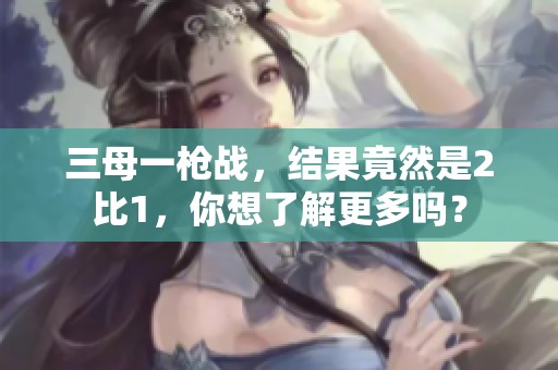 三母一枪战，结果竟然是2比1，你想了解更多吗？