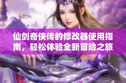 仙剑奇侠传的修改器使用指南，轻松体验全新冒险之旅