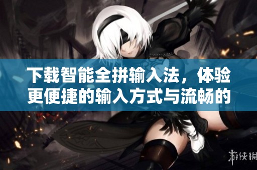下载智能全拼输入法，体验更便捷的输入方式与流畅的打字体验