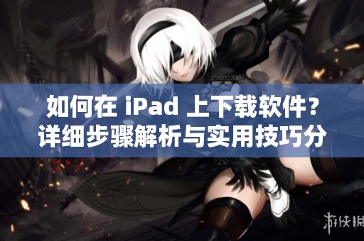 如何在 iPad 上下载软件？详细步骤解析与实用技巧分享