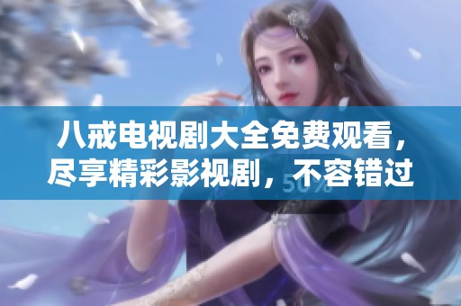 八戒电视剧大全免费观看，尽享精彩影视剧，不容错过的观影体验！
