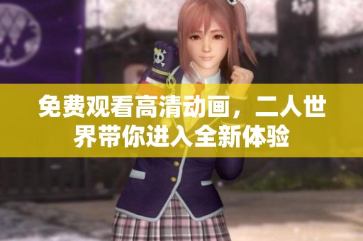 免费观看高清动画，二人世界带你进入全新体验