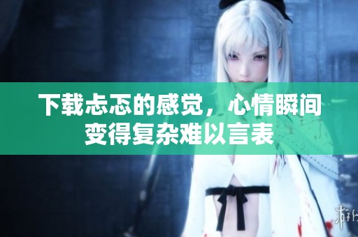 下载忐忑的感觉，心情瞬间变得复杂难以言表