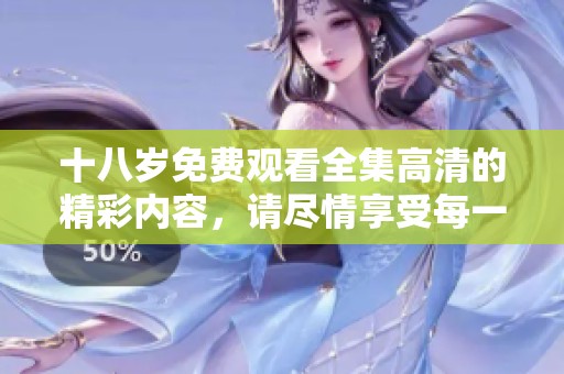 十八岁免费观看全集高清的精彩内容，请尽情享受每一集带来的乐趣