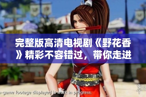 完整版高清电视剧《野花香》精彩不容错过，带你走进动人故事世界