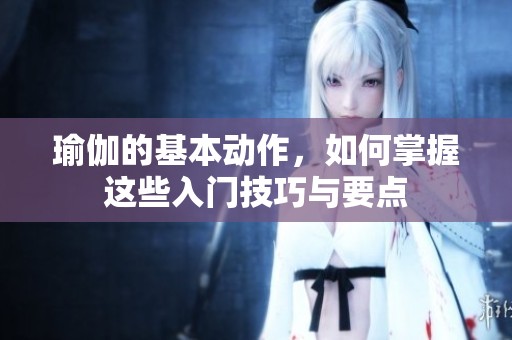 瑜伽的基本动作，如何掌握这些入门技巧与要点