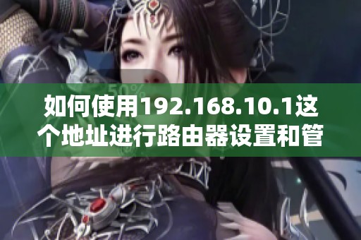 如何使用192.168.10.1这个地址进行路由器设置和管理