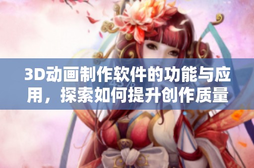 3D动画制作软件的功能与应用，探索如何提升创作质量与效率