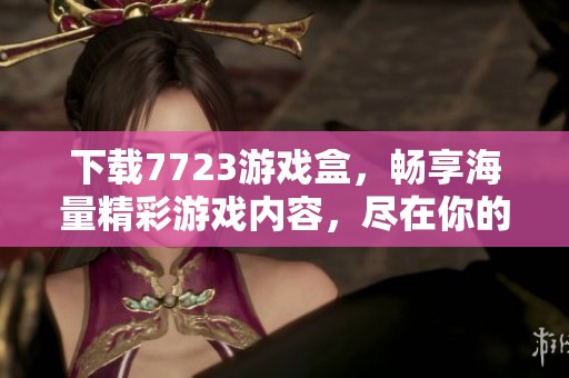 下载7723游戏盒，畅享海量精彩游戏内容，尽在你的手中！