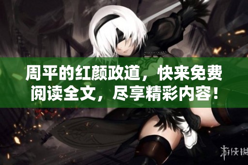 周平的红颜政道，快来免费阅读全文，尽享精彩内容！