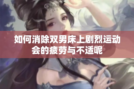 如何消除双男床上剧烈运动会的疲劳与不适呢