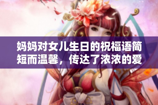 妈妈对女儿生日的祝福语简短而温馨，传达了浓浓的爱意与祝福