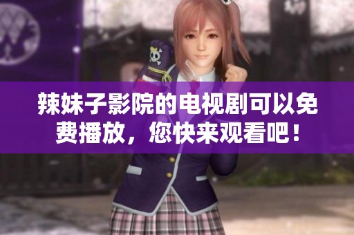 辣妹子影院的电视剧可以免费播放，您快来观看吧！