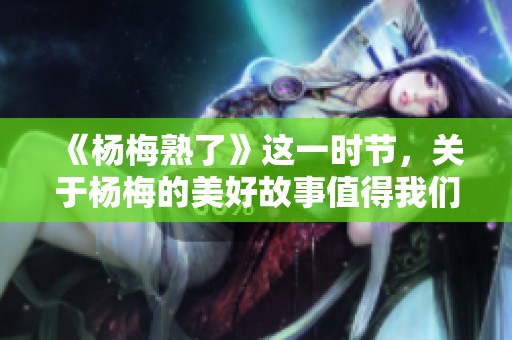 《杨梅熟了》这一时节，关于杨梅的美好故事值得我们一探究竟