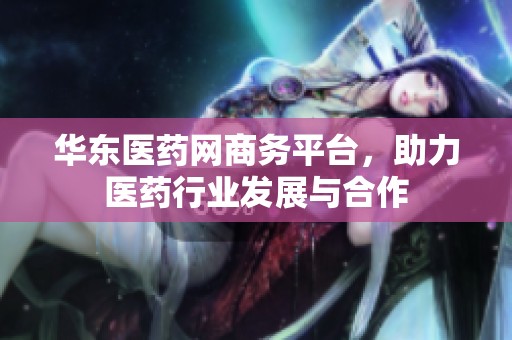 华东医药网商务平台，助力医药行业发展与合作