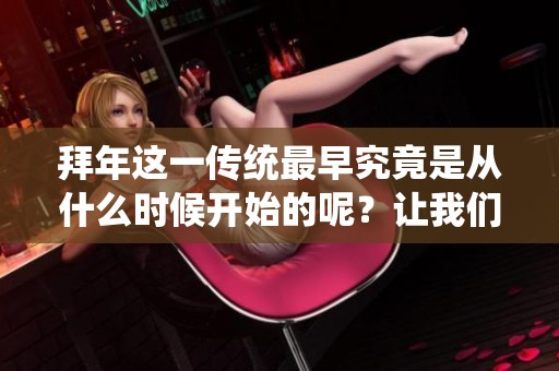 拜年这一传统最早究竟是从什么时候开始的呢？让我们一起来探讨一下。
