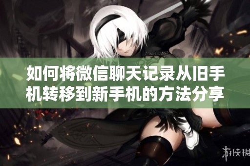 如何将微信聊天记录从旧手机转移到新手机的方法分享给大家