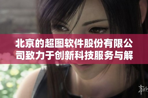 北京的超图软件股份有限公司致力于创新科技服务与解决方案